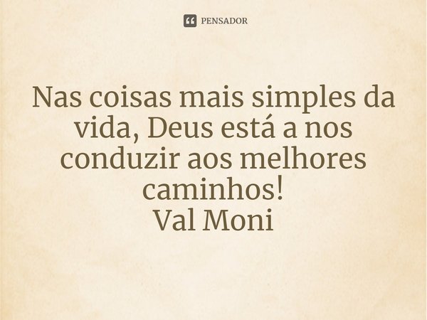 ⁠Nas coisas mais simples da vida, Deus está a nos conduzir aos melhores caminhos!... Frase de Val Moni.