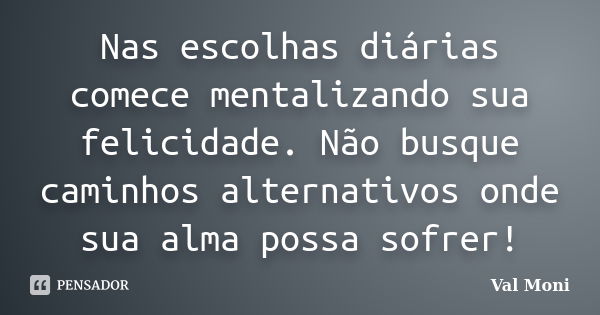 Nas escolhas diárias comece mentalizando sua felicidade. Não busque caminhos alternativos onde sua alma possa sofrer!... Frase de Val Moni.