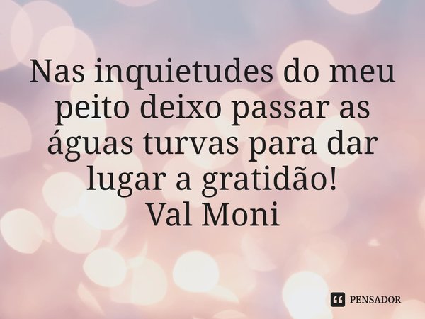 ⁠Nas inquietudes do meu peito deixo passar as águas turvas para dar lugar a gratidão!... Frase de Val Moni.