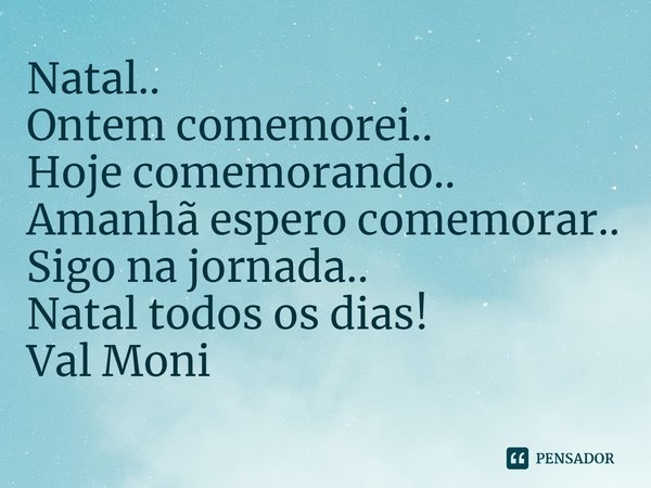 ⁠Natal..
Ontem comemorei..
Hoje comemorando..
Amanhã espero comemorar..
Sigo na jornada..
Natal todos os dias!... Frase de Val Moni.