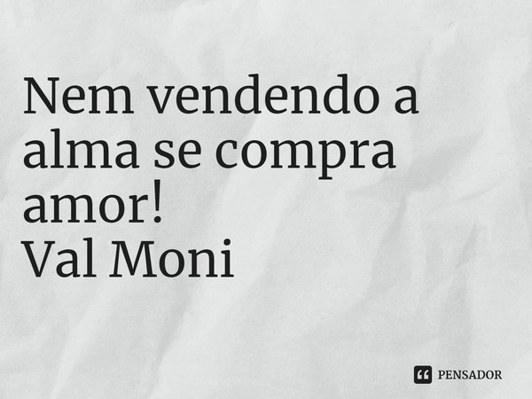 ⁠Nem vendendo a alma se compra amor!... Frase de Val Moni.