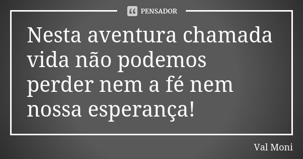 Nesta aventura chamada vida não podemos perder nem a fé nem nossa esperança!... Frase de Val Moni.