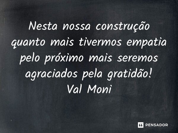 ⁠Nesta nossa construção quanto mais tivermos empatia pelo próximo mais seremos agraciados pela gratidão!... Frase de Val Moni.