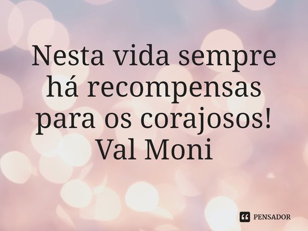 ⁠Nesta vida sempre há recompensas para os corajosos!... Frase de Val Moni.