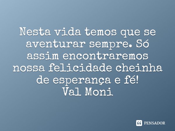 ⁠Nesta vida temos que se aventurar sempre. Só assim encontraremos nossa felicidade cheinha de esperança e fé!... Frase de Val Moni.