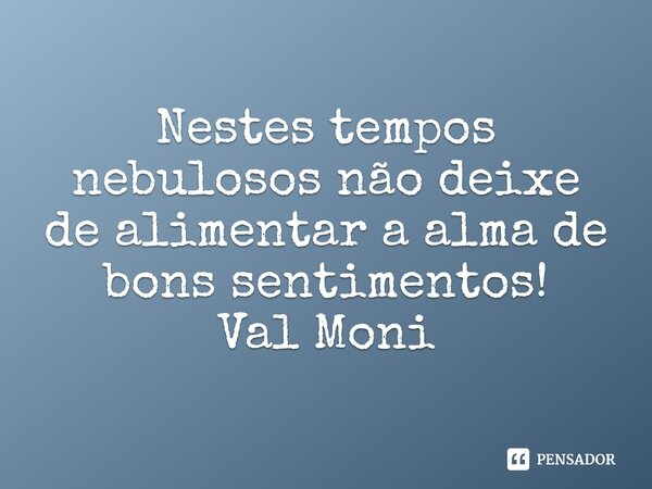 ⁠Nestes tempos nebulosos não deixe de alimentar a alma de bons sentimentos!... Frase de Val Moni.