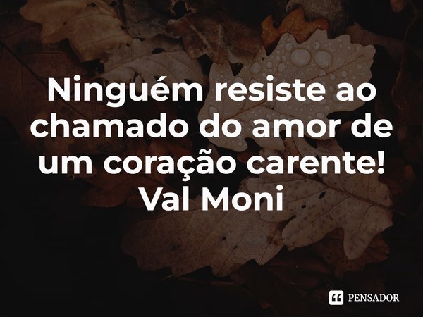 ⁠Ninguém resiste ao chamado do amor de um coração carente!... Frase de Val Moni.