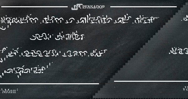 Ninguém tem o direito de tirar seu brilho. Você já nasceu com luz própria!... Frase de Val Moni.