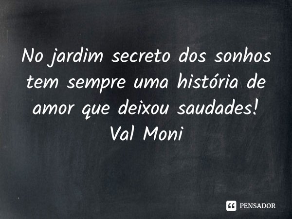 ⁠No jardim secreto dos sonhos tem sempre uma história de amor que deixou saudades!... Frase de Val Moni.