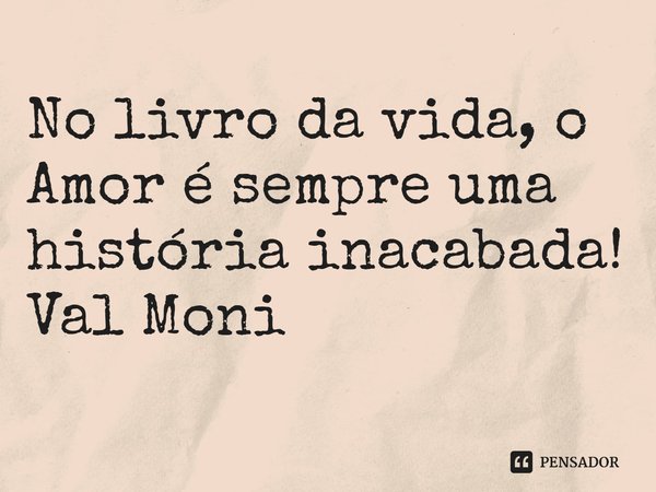 ⁠No livro da vida, o Amor é sempre uma história inacabada!... Frase de Val Moni.