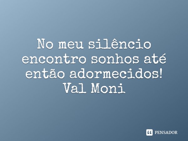 ⁠No meu silêncio encontro sonhos até então adormecidos!... Frase de Val Moni.