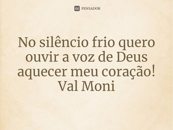 ⁠No silêncio frio quero ouvir a voz de Deus aquecer meu coração!... Frase de Val Moni.