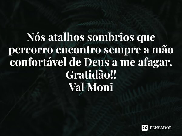 ⁠Nós atalhos sombrios que percorro encontro sempre a mão confortável de Deus a me afagar.
Gratidão!!... Frase de Val Moni.