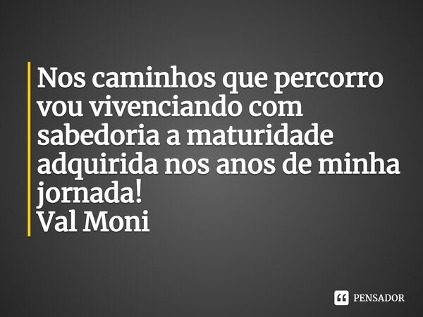 ⁠Nos caminhos que percorro vou vivenciando com sabedoria a maturidade adquirida nos anos de minha jornada!... Frase de Val Moni.