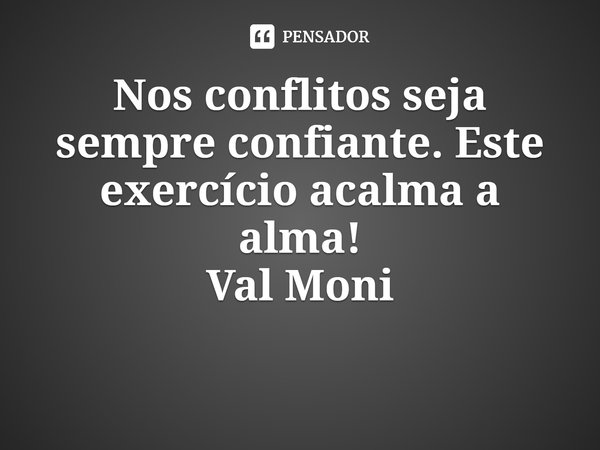 ⁠Nos conflitos seja sempre confiante. Este exercício acalma a alma!... Frase de Val Moni.