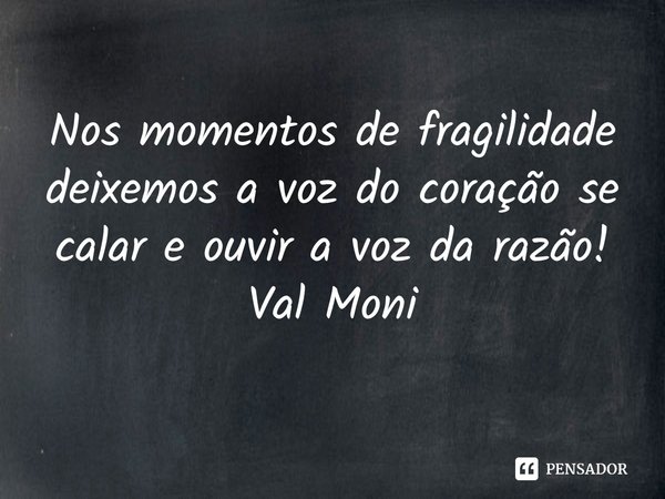 ⁠Nos momentos de fragilidade deixemos a voz do coração se calar e ouvir a voz da razão!... Frase de Val Moni.