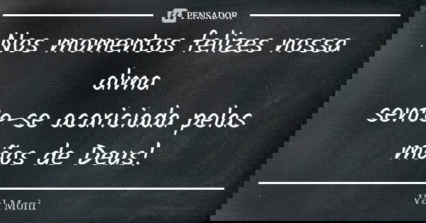 Nos momentos felizes nossa alma sente-se acariciada pelas mãos de Deus!... Frase de Val Moni.