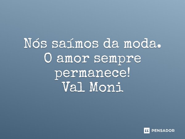 ⁠Nós saímos da moda. O amor sempre permanece!... Frase de Val Moni.