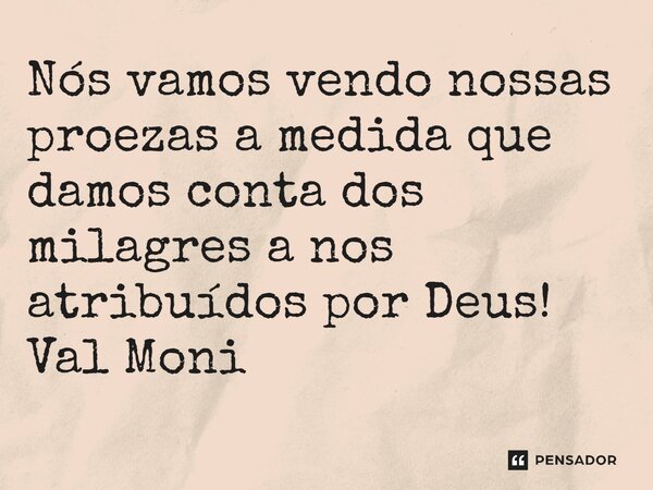 ⁠Nós vamos vendo nossas proezas a medida que damos conta dos milagres a nos atribuídos por Deus!... Frase de Val Moni.