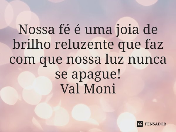 ⁠Nossa fé é uma joia de brilho reluzente que faz com que nossa luz nunca se apague!... Frase de Val Moni.