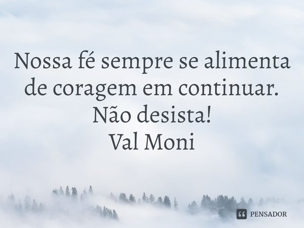 ⁠Nossa fé sempre se alimenta de coragem em continuar.
Não desista!... Frase de Val Moni.