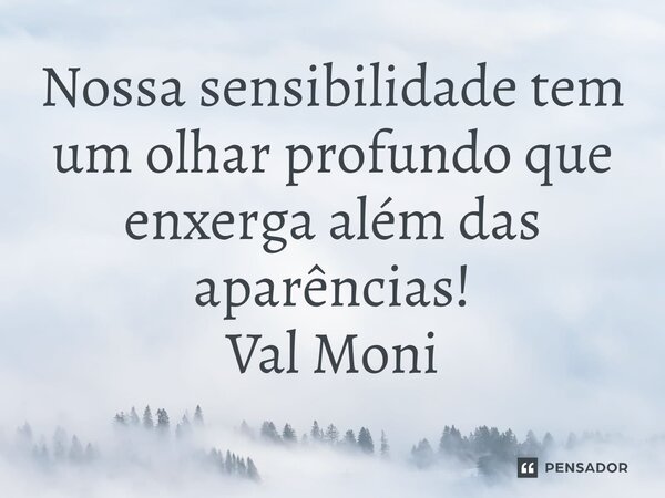⁠Nossa sensibilidade tem um olhar profundo que enxerga além das aparências!... Frase de Val Moni.