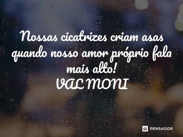 ⁠ Nossas cicatrizes criam asas quando nosso amor próprio fala mais alto!... Frase de VAL MONI.