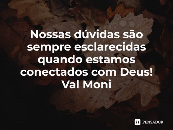 ⁠Nossas dúvidas são sempre esclarecidas quando estamos conectados com Deus!... Frase de Val Moni.