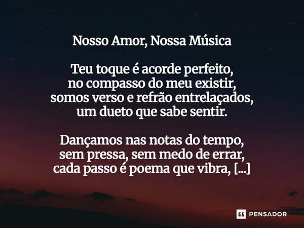 Nosso Amor, Nossa Música Teu toque é acorde perfeito, no compasso do meu existir, somos verso e refrão entrelaçados, um dueto que sabe sentir. Dançamos nas not... Frase de VAL MONI.
