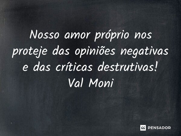 ⁠ Nosso amor próprio nos proteje das opiniões negativas e das críticas destrutivas!... Frase de Val Moni.