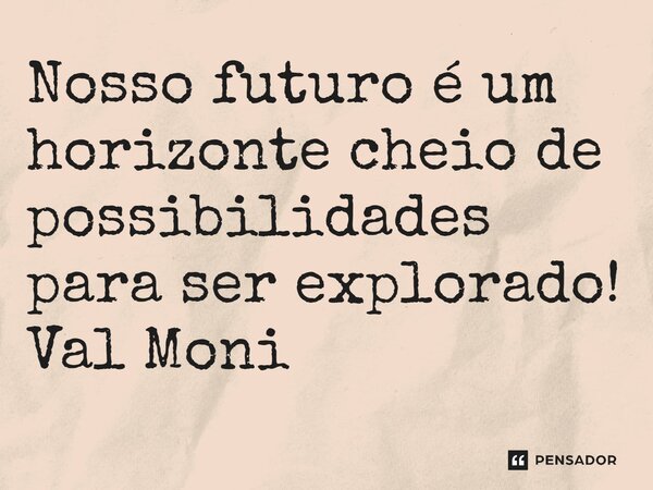 ⁠Nosso futuro é um horizonte cheio de possibilidades para ser explorado!... Frase de Val Moni.