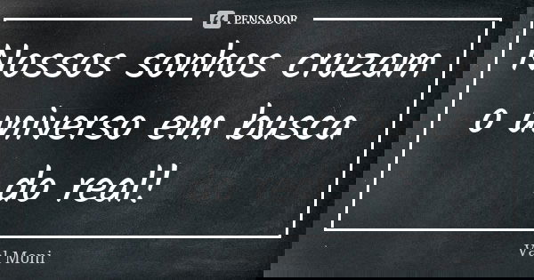 Nossos sonhos cruzam o universo em busca do real!... Frase de Val Moni.