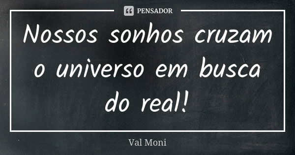 Nossos sonhos cruzam o universo em busca do real!... Frase de Val Moni.