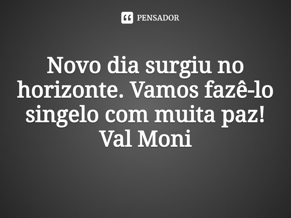 ⁠Novo dia surgiu no horizonte. Vamos fazê-lo singelo com muita paz!... Frase de Val Moni.