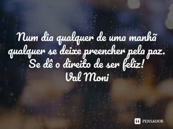 ⁠Num dia qualquer de uma manhã qualquer se deixe preencher pela paz.
Se dê o direito de ser feliz!... Frase de Val Moni.