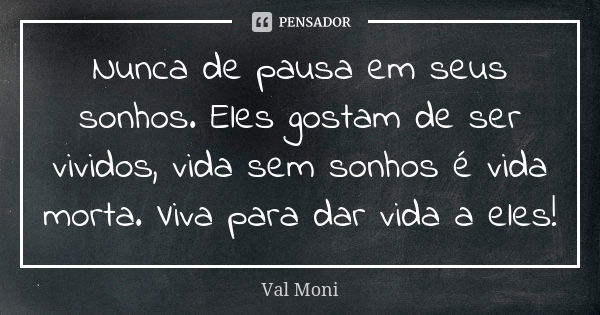 Nunca de pausa em seus sonhos. Eles gostam de ser vividos, vida sem sonhos é vida morta. Viva para dar vida a eles!... Frase de Val Moni.