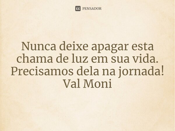 ⁠Nunca deixe apagar esta chama de luz em sua vida. Precisamos dela na jornada!... Frase de Val Moni.