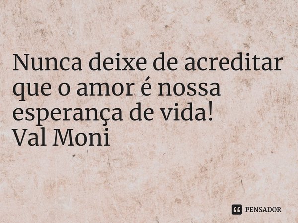 ⁠Nunca deixe de acreditar que o amor é nossa esperança de vida!... Frase de Val Moni.