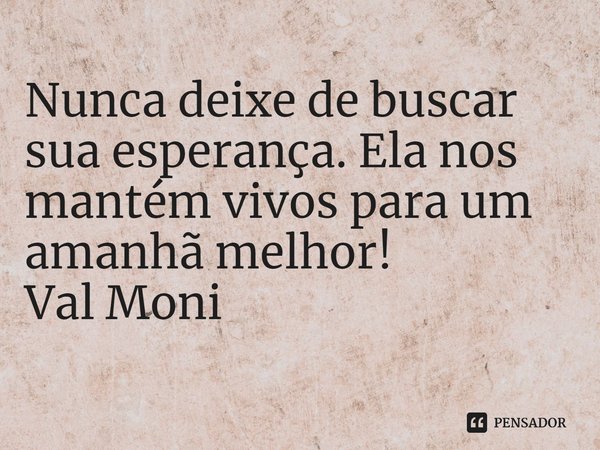 ⁠Nunca deixe de buscar sua esperança. Ela nos mantém vivos para um amanhã melhor!... Frase de Val Moni.