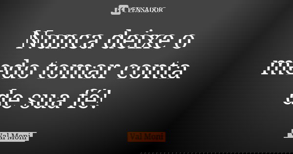 Nunca deixe o medo tomar conta de sua fé!... Frase de Val Moni.