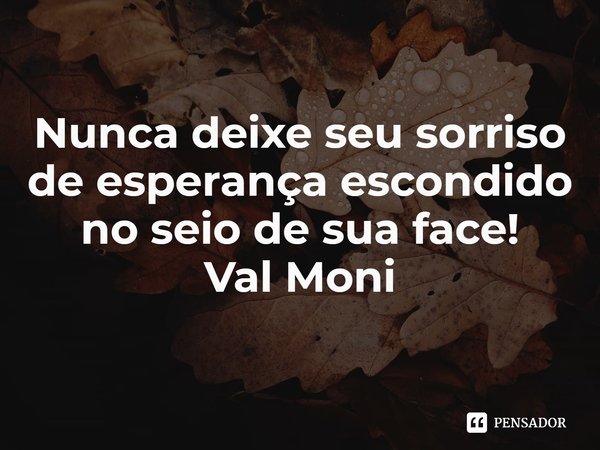 ⁠Nunca deixe seu sorriso de esperança escondido no seio de sua face!... Frase de Val Moni.