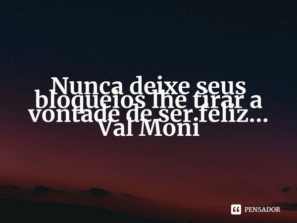 ⁠Nunca deixe seus bloqueios lhe tirar a vontade de ser feliz...... Frase de Val Moni.