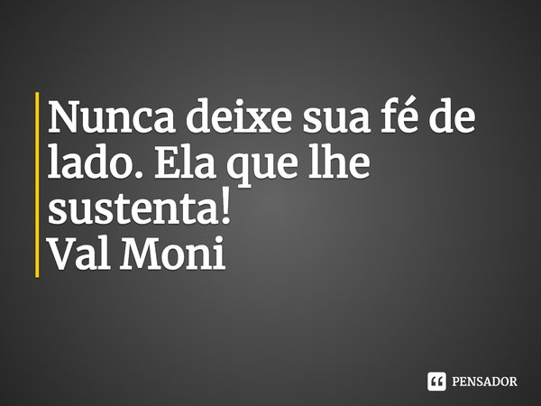 ⁠Nunca deixe sua fé de lado. Ela que lhe sustenta!... Frase de Val Moni.