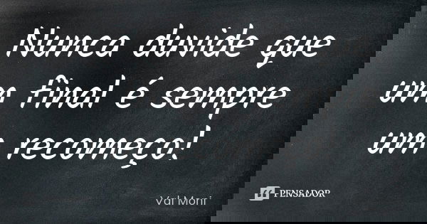 Nunca duvide que um final é sempre um recomeço!... Frase de Val Moni.