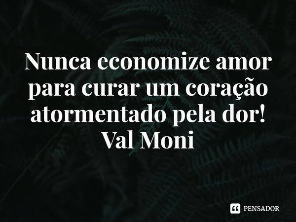 ⁠Nunca economize amor para curar um coração atormentado pela dor!... Frase de Val Moni.