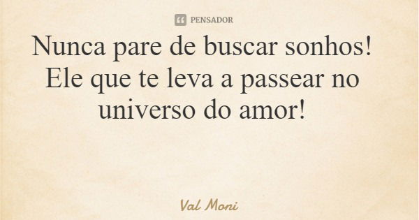 Nunca pare de buscar sonhos! Ele que te leva a passear no universo do amor!... Frase de Val Moni.