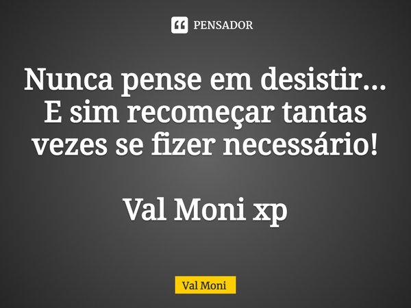 ⁠Nunca pense em desistir...
E sim recomeçar tantas vezes se fizer necessário!... Frase de Val Moni.