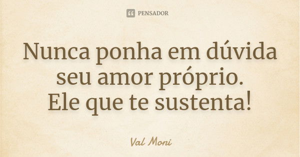 Nunca ponha em dúvida seu amor próprio. Ele que te sustenta!... Frase de Val Moni.