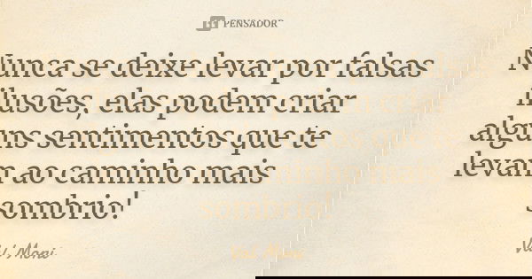 Nunca se deixe levar por falsas ilusões, elas podem criar alguns sentimentos que te levam ao caminho mais sombrio!... Frase de Val Moni.