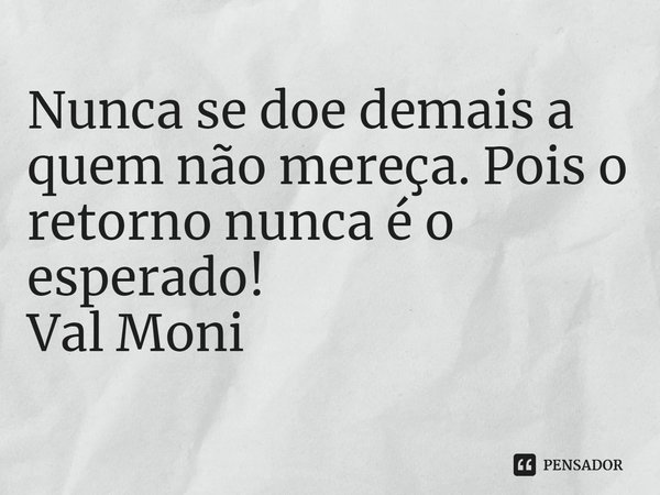 ⁠Nunca se doe demais a quem não mereça. Pois o retorno nunca é o esperado!... Frase de Val Moni.